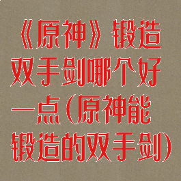《原神》锻造双手剑哪个好一点(原神能锻造的双手剑)