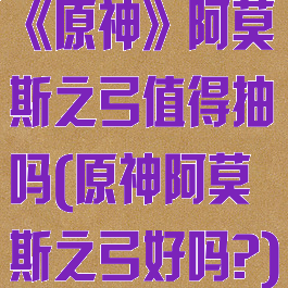 《原神》阿莫斯之弓值得抽吗(原神阿莫斯之弓好吗?)