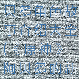 《原神》阿贝多角色故事介绍大全(《原神》阿贝多的新玩法)