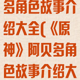 《原神》阿贝多角色故事介绍大全(《原神》阿贝多角色故事介绍大全视频)