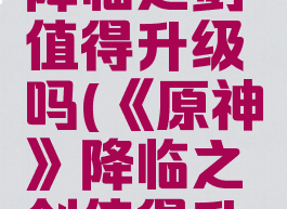 《原神》降临之剑值得升级吗(《原神》降临之剑值得升级吗)