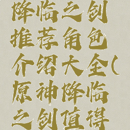 《原神》降临之剑推荐角色介绍大全(原神降临之剑值得升级吗)