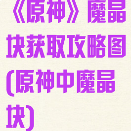 《原神》魔晶块获取攻略图(原神中魔晶块)
