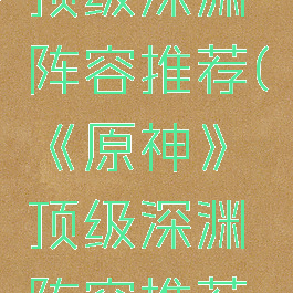 《原神》顶级深渊阵容推荐(《原神》顶级深渊阵容推荐最新)