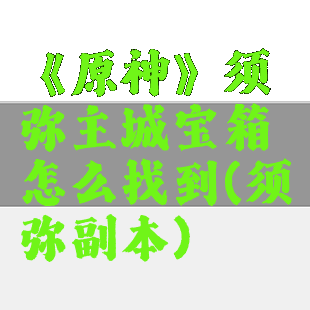 《原神》须弥主城宝箱怎么找到(须弥副本)