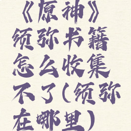 《原神》须弥书籍怎么收集不了(须弥在哪里)