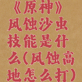 《原神》风蚀沙虫技能是什么(风蚀高地怎么打)