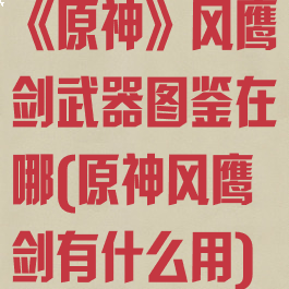 《原神》风鹰剑武器图鉴在哪(原神风鹰剑有什么用)