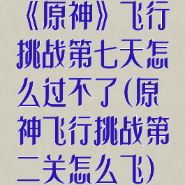 《原神》飞行挑战第七天怎么过不了(原神飞行挑战第二关怎么飞)