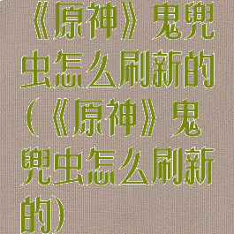 《原神》鬼兜虫怎么刷新的(《原神》鬼兜虫怎么刷新的)