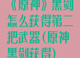 《原神》黑剑怎么获得第二把武器(原神黑剑获得)