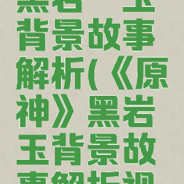 《原神》黑岩绯玉背景故事解析(《原神》黑岩绯玉背景故事解析视频)