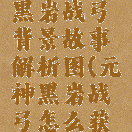 《原神》黑岩战弓背景故事解析图(元神黑岩战弓怎么获得)
