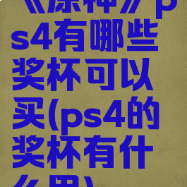 《原神》ps4有哪些奖杯可以买(ps4的奖杯有什么用)