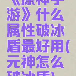 《原神手游》什么属性破冰盾最好用(元神怎么破冰盾)