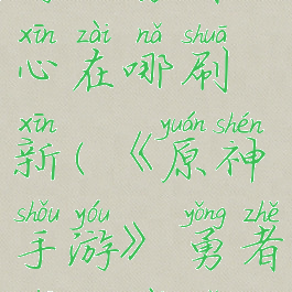 《原神手游》勇者之心在哪刷新(《原神手游》勇者之心在哪刷新啊)