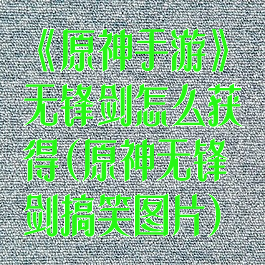《原神手游》无锋剑怎么获得(原神无锋剑搞笑图片)