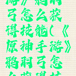《原神手游》鸦羽弓怎么获得技能(《原神手游》鸦羽弓怎么获得技能的)