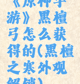 《原神手游》黑檀弓怎么获得的(黑檀之寒外观解锁)
