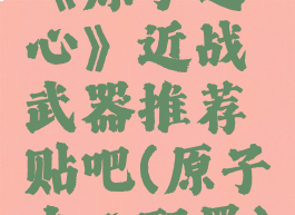 《原子之心》近战武器推荐贴吧(原子之心配置)