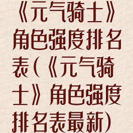 《元气骑士》角色强度排名表(《元气骑士》角色强度排名表最新)
