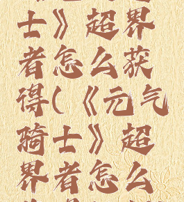 《元气骑士》超界者怎么获得(《元气骑士》超界者怎么获得视频)