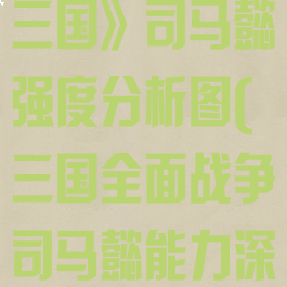 《全面战争:三国》司马懿强度分析图(三国全面战争司马懿能力深藏)