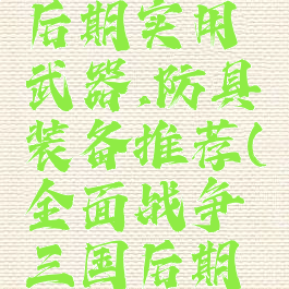 《全面战争:三国》后期实用武器,防具装备推荐(全面战争三国后期最强兵种搭配)