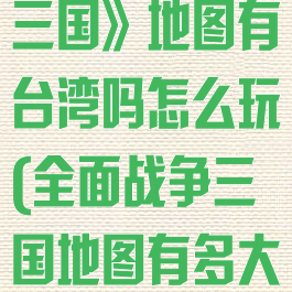 《全面战争:三国》地图有台湾吗怎么玩(全面战争三国地图有多大)