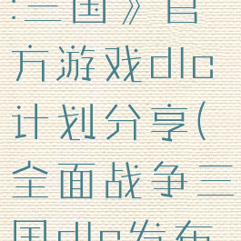 《全面战争:三国》官方游戏dlc计划分享(全面战争三国dlc发布时间)