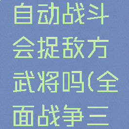 《全面战争:三国》自动战斗会捉敌方武将吗(全面战争三国全自动什么兵好)