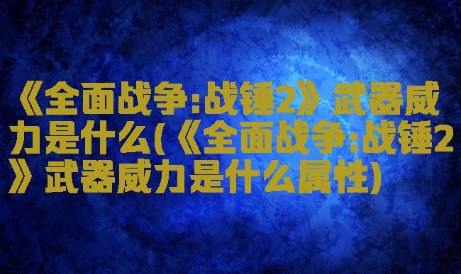《全面战争:战锤2》武器威力是什么(《全面战争:战锤2》武器威力是什么属性)