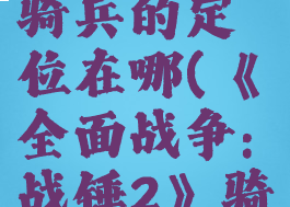 《全面战争:战锤2》骑兵的定位在哪(《全面战争:战锤2》骑兵的定位在哪设置)