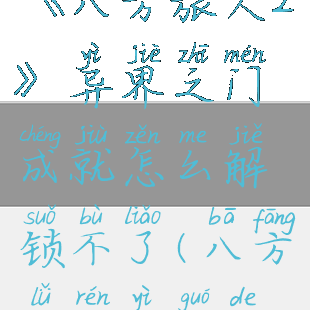 《八方旅人2》异界之门成就怎么解锁不了(八方旅人异国的)