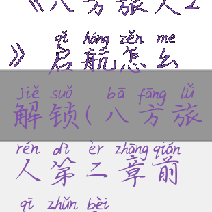 《八方旅人2》启航怎么解锁(八方旅人第二章前期准备)