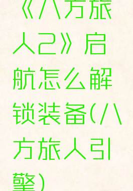 《八方旅人2》启航怎么解锁装备(八方旅人引擎)