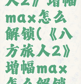 《八方旅人2》增幅max怎么解锁(《八方旅人2》增幅max怎么解锁不了)