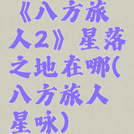 《八方旅人2》星落之地在哪(八方旅人星咏)