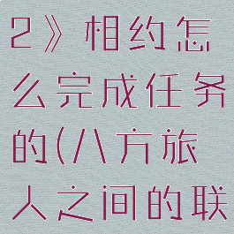 《八方旅人2》相约怎么完成任务的(八方旅人之间的联系)