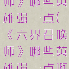 《六界召唤师》哪些英雄强一点(《六界召唤师》哪些英雄强一点啊)