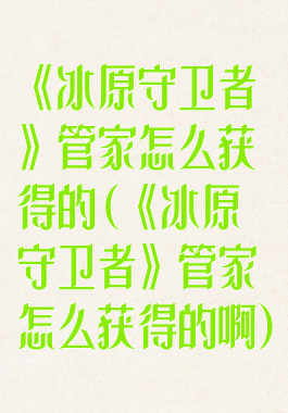 《冰原守卫者》管家怎么获得的(《冰原守卫者》管家怎么获得的啊)