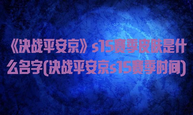 《决战平安京》s15赛季皮肤是什么名字(决战平安京s15赛季时间)