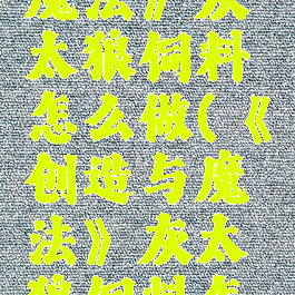 《创造与魔法》灰太狼饲料怎么做(《创造与魔法》灰太狼饲料怎么做的)