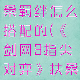 《剑网3指尖对弈》扶桑羁绊怎么搭配的(《剑网3指尖对弈》扶桑羁绊怎么搭配的)