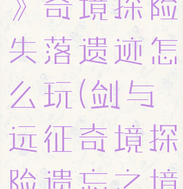 《剑与远征》奇境探险失落遗迹怎么玩(剑与远征奇境探险遗忘之境攻略)