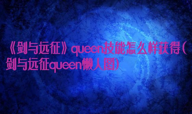 《剑与远征》queen技能怎么样获得(剑与远征queen懒人图)