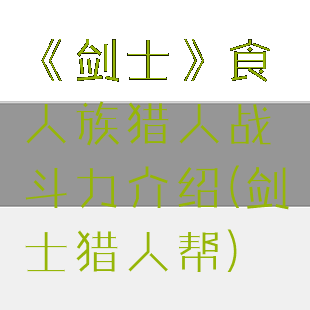 《剑士》食人族猎人战斗力介绍(剑士猎人帮)