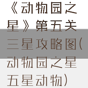 《动物园之星》第五关三星攻略图(动物园之星五星动物)