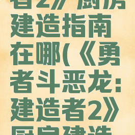 《勇者斗恶龙:建造者2》厨房建造指南在哪(《勇者斗恶龙:建造者2》厨房建造指南在哪看)