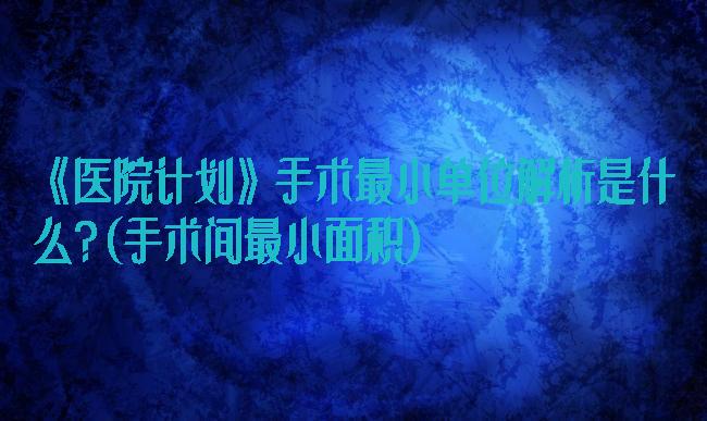 《医院计划》手术最小单位解析是什么?(手术间最小面积)